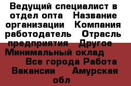 Ведущий специалист в отдел опта › Название организации ­ Компания-работодатель › Отрасль предприятия ­ Другое › Минимальный оклад ­ 42 000 - Все города Работа » Вакансии   . Амурская обл.